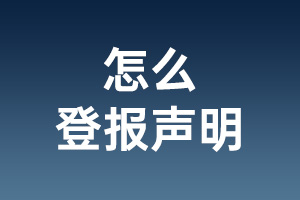 怎么登报声明_怎么登报纸遗失声明