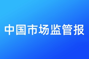 中国市场监管报登报_中国市场监管报登报价格