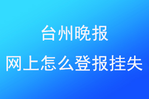 台州晚报网上怎么登报挂失联系爱起航登报网