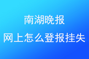 南湖晚报网上怎么登报挂失联系爱起航登报网