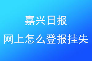 嘉兴日报网上怎么登报挂失联系爱起航登报网