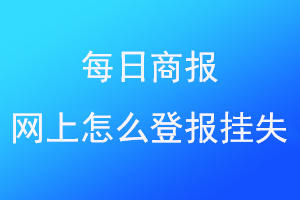 每日商报网上怎么登报挂失联系爱起航登报网