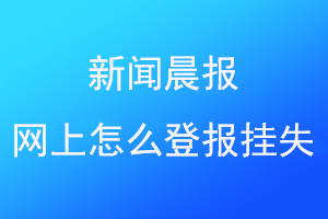 新闻晨报网上怎么登报挂失找爱起航登报网