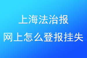 上海法治报网上怎么登报挂失找爱起航登报网