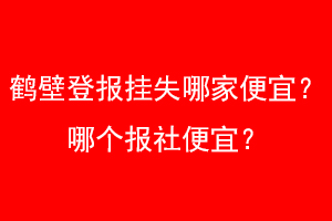 鹤壁登报挂失哪家便宜？哪个报社便宜？找爱起航登报网