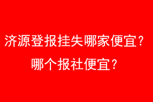 济源登报挂失哪家便宜？哪个报社便宜？找爱起航登报网