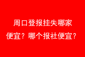 周口登报挂失哪家便宜？哪个报社便宜？找爱起航登报网