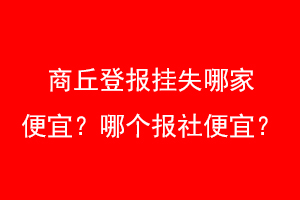 商丘登报挂失哪家便宜？哪个报社便宜？找爱起航登报网