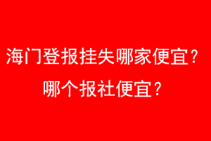 海门登报挂失哪家便宜？哪个报社便宜？找爱起航登报网