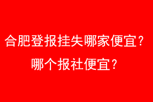 合肥登报挂失哪家便宜？哪个报社便宜？找爱起航登报网