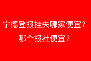 宁德登报挂失哪家便宜？哪个报社便宜？找爱起航登报网