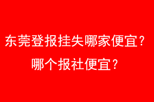 东莞登报挂失哪家便宜？哪个报社便宜？找爱起航登报网