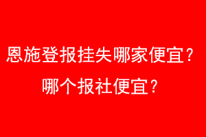恩施登报挂失哪家便宜？哪个报社便宜？找爱起航登报网