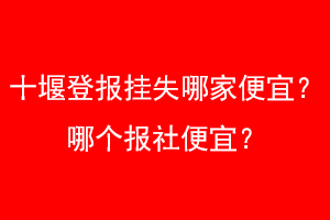 十堰登报挂失哪家便宜？哪个报社便宜？找爱起航登报网
