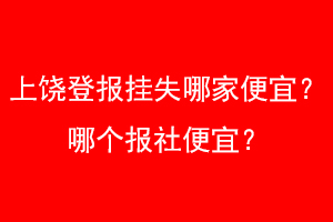 上饶登报挂失哪家便宜？哪个报社便宜？找爱起航登报网