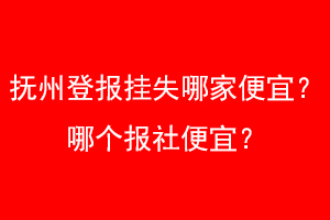 抚州登报挂失哪家便宜？哪个报社便宜？找爱起航登报网