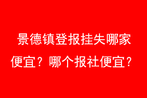 景德镇登报挂失哪家便宜？哪个报社便宜？找爱起航登报网