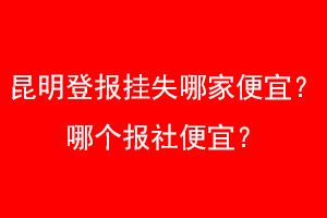 昆明登报挂失哪家便宜？哪个报社便宜？找我要登报网
