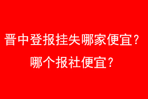 晋中登报挂失哪家便宜？哪个报社便宜？找爱起航登报网