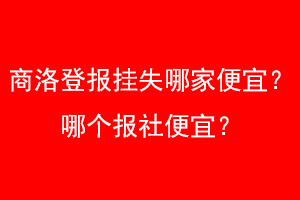 商洛登报挂失哪家便宜？哪个报社便宜？找爱起航登报网