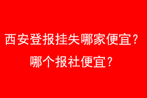 西安登报挂失哪家便宜？哪个报社便宜？找爱起航登报网