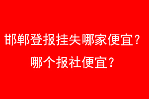邯郸登报挂失哪家便宜？哪个报社便宜？找爱起航登报网