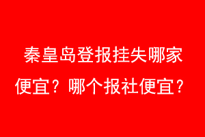 秦皇岛登报挂失哪家便宜？哪个报社便宜？找爱起航登报网