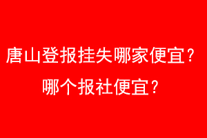 唐山登报挂失哪家便宜？哪个报社便宜？找爱起航登报网