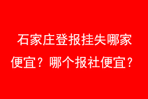 石家庄登报挂失哪家便宜？哪个报社便宜？找爱起航登报网