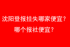 沈阳登报挂失哪家便宜？哪个报社便宜？找爱起航登报网