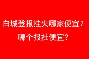 白城登报挂失哪家便宜？哪个报社便宜？找爱起航登报网