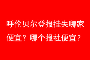 呼伦贝尔登报挂失哪家便宜？哪个报社便宜？联系爱起航登报网