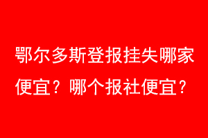 鄂尔多斯登报挂失哪家便宜？哪个报社便宜？联系爱起航登报网