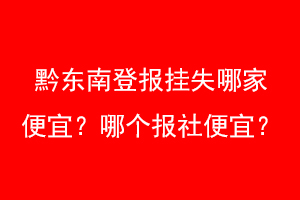 黔东南登报挂失哪家便宜？哪个报社便宜？联系爱起航登报网