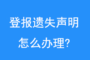 登报遗失声明怎么办理?联系爱起航登报网