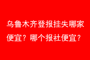 乌鲁木齐登报挂失哪家便宜？哪个报社便宜？联系爱起航登报网