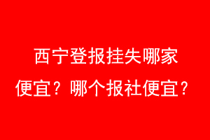 西宁登报挂失哪家便宜？哪个报社便宜？联系爱起航登报网
