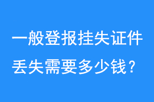 一般登报挂失证件丢失需要多少钱？联系爱起航登报网