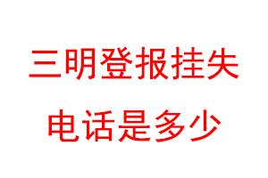 三明登报挂失电话是多少联系爱起航登报网
