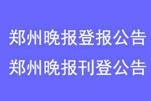 郑州晚报登报公告，郑州晚报刊登公告联系爱起航登报网