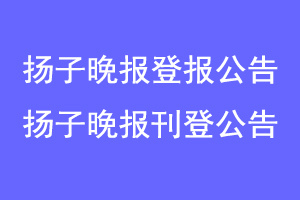 扬子晚报登报公告，扬子晚报刊登公告联系爱起航登报网