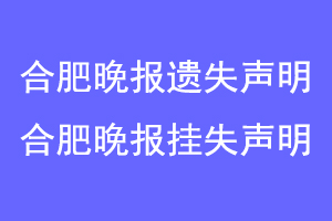 合肥晚报遗失声明，合肥晚报挂失声明联系爱起航登报网