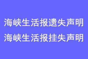 海峡生活报遗失声明，海峡生活报挂失声明联系爱起航登报网