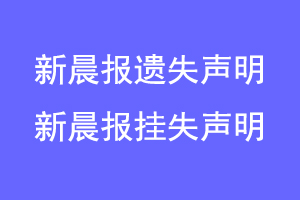 新晨报遗失声明，新晨报挂失声明联系爱起航登报网