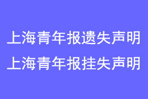 上海青年报遗失声明，上海青年报挂失声明联系爱起航登报网