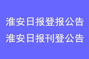 淮安日报登报公告，淮安日报刊登公告联系爱起航登报网