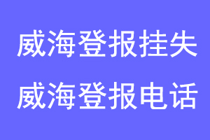 威海登报挂失，威海登报电话联系爱起航登报网