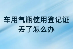 车用气瓶使用登记证丢了怎么办？