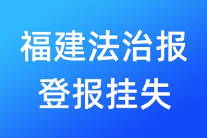 福建法治报登报挂失_福建法治报登报电话、登报声明