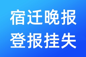 宿迁晚报登报挂失_宿迁晚报登报挂失电话